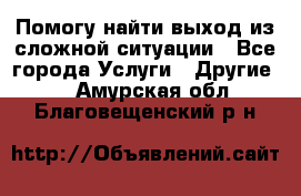 Помогу найти выход из сложной ситуации - Все города Услуги » Другие   . Амурская обл.,Благовещенский р-н